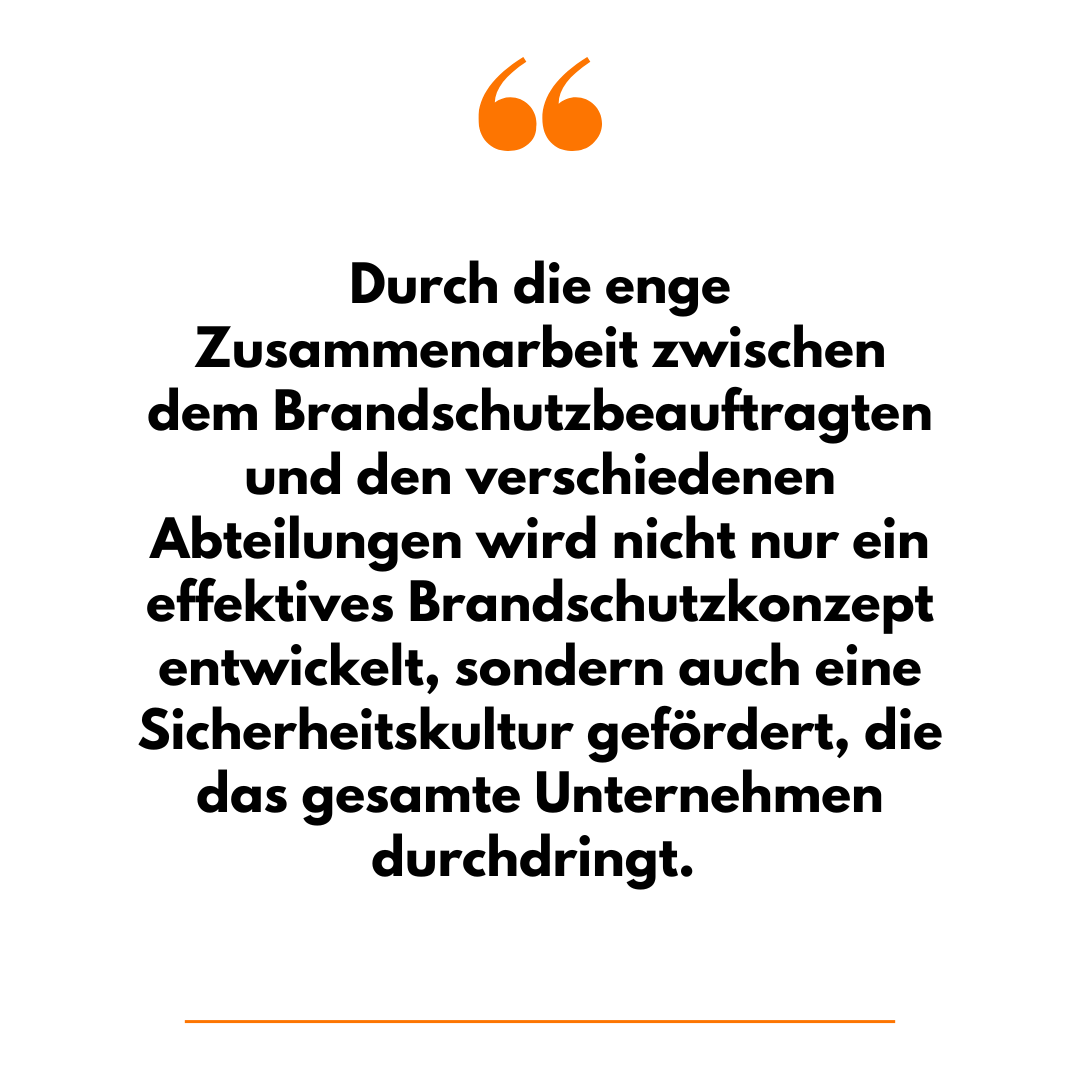 Durch die enge Zusammenarbeit zwischen dem Brandschutzbeauftragten und den verschiedenen Abteilungen wird nicht nur ein effektives Brandschutzkonzept entwickelt, sondern auch eine Sicherheitskultur gefördert, die das gesamte Unternehmen durchdringt.
